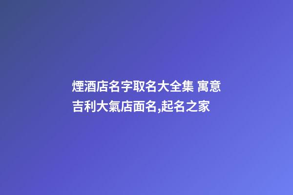 煙酒店名字取名大全集 寓意吉利大氣店面名,起名之家-第1張-店鋪起名-玄機派